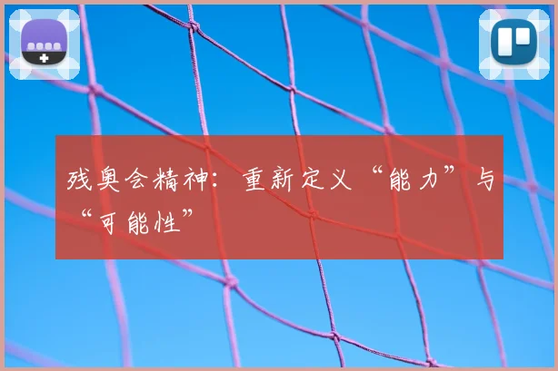残奥会精神：重新定义“能力”与“可能性”