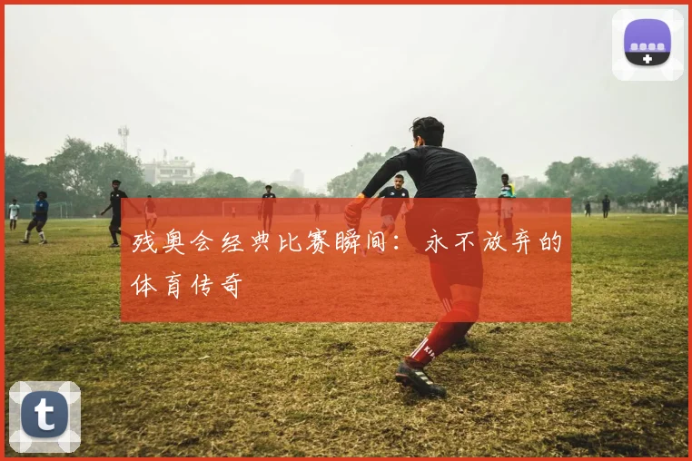 残奥会经典比赛瞬间：永不放弃的体育传奇