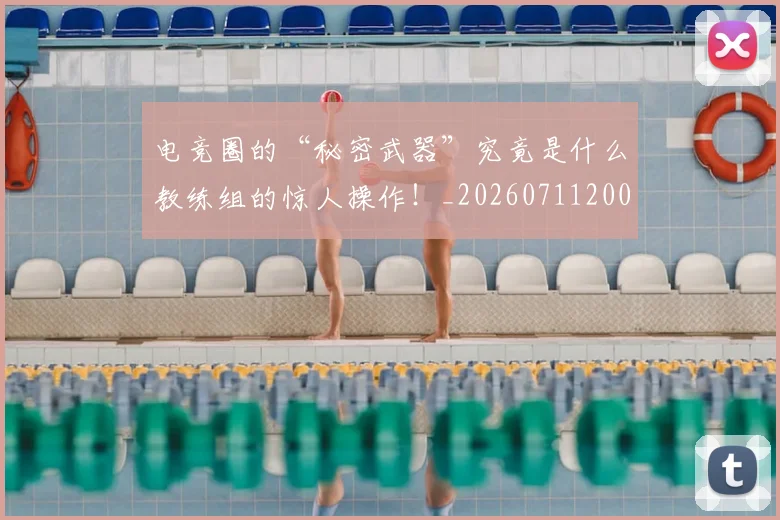 电竞圈的“秘密武器”究竟是什么教练组的惊人操作！_20260711200734
