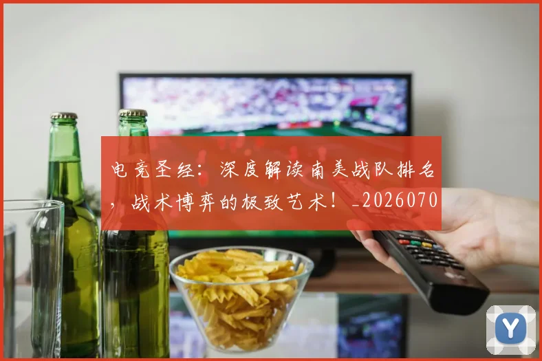 电竞圣经：深度解读南美战队排名，战术博弈的极致艺术！_20260708193106
