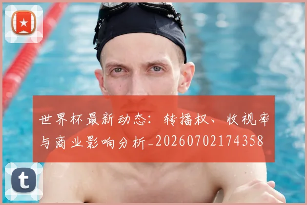 世界杯最新动态：转播权、收视率与商业影响分析_20260702174358