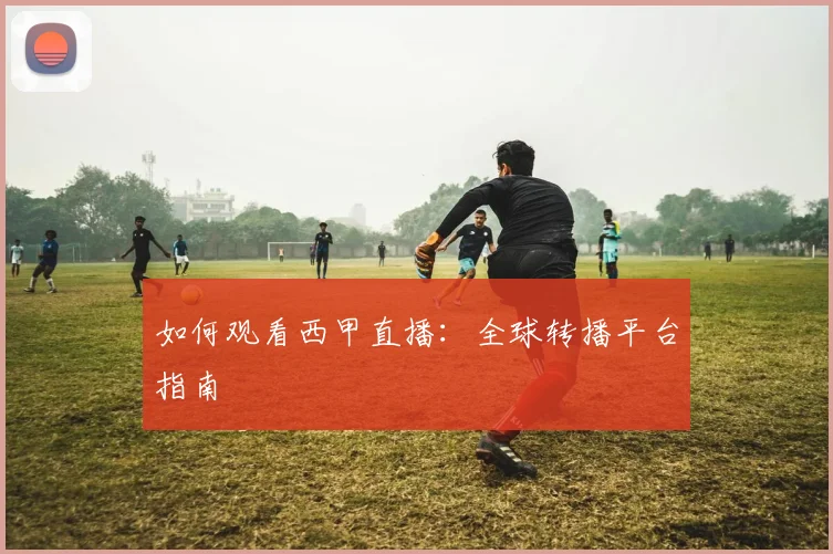 如何观看西甲直播:全球转播平台指南