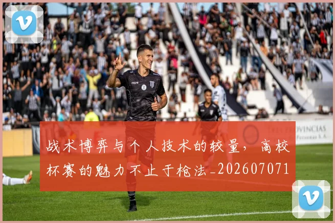 战术博弈与个人技术的较量，高校杯赛的魅力不止于枪法_20260707143731