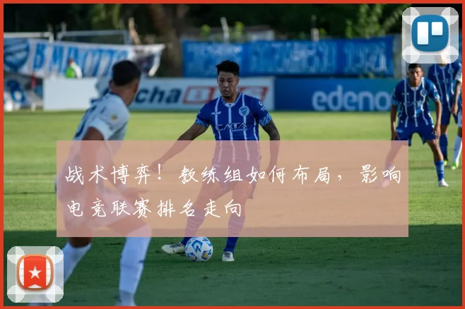 战术博弈!教练组如何布局,影响电竞联赛排名走向