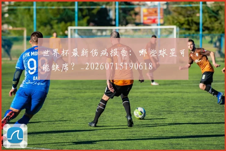 世界杯最新伤病报告：哪些球星可能缺席？_20260715190618
