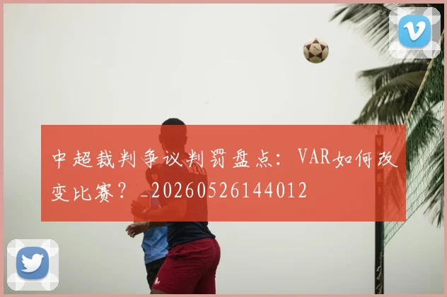 中超裁判争议判罚盘点：VAR如何改变比赛？_20260526144012