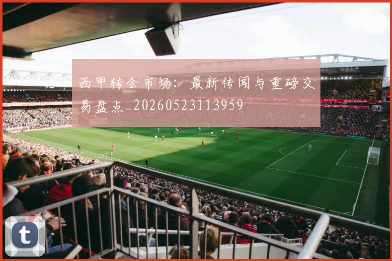 西甲转会市场：最新传闻与重磅交易盘点_20260523113959
