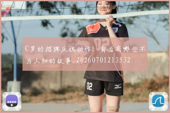 C罗的招牌庆祝动作:背后有哪些不为人知的故事_20260701213532