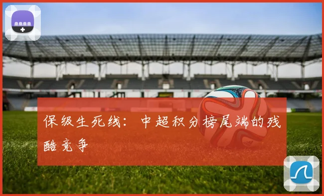 保级生死线：中超积分榜尾端的残酷竞争