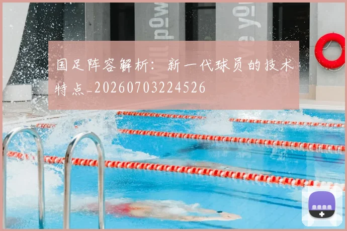 国足阵容解析:新一代球员的技术特点_20260703224526