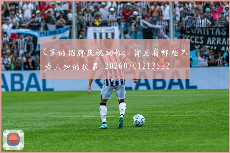 C罗的招牌庆祝动作：背后有哪些不为人知的故事_20260701213532