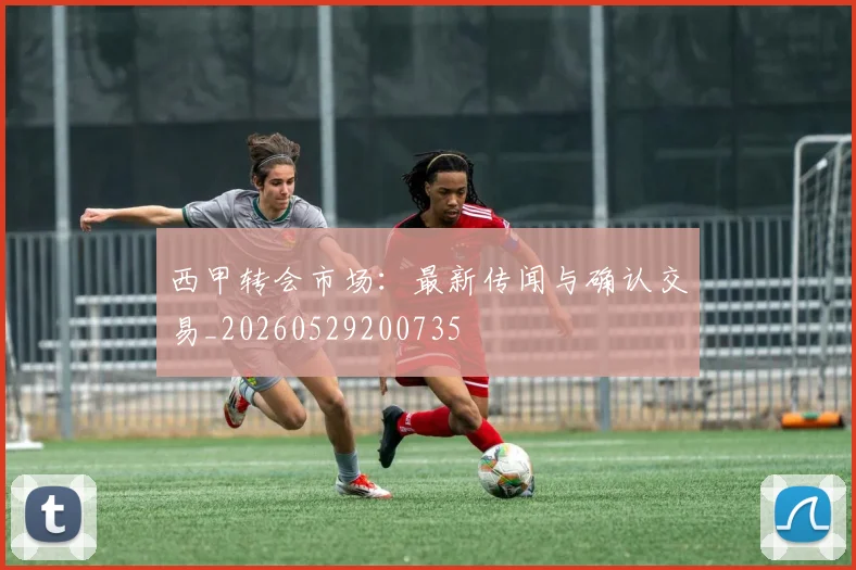 西甲转会市场：最新传闻与确认交易_20260529200735