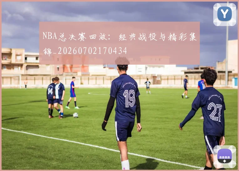 NBA总决赛回放：经典战役与精彩集锦_20260702170434