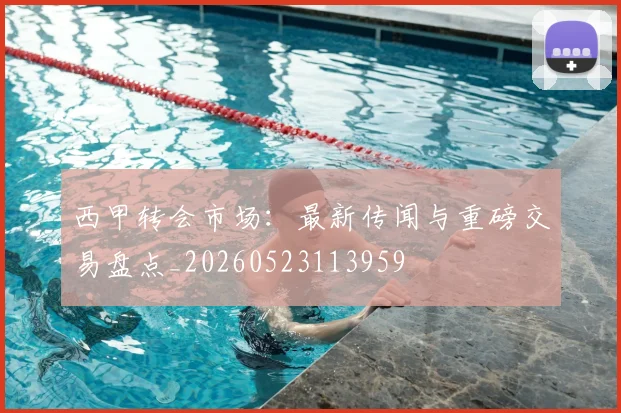 西甲转会市场：最新传闻与重磅交易盘点_20260523113959