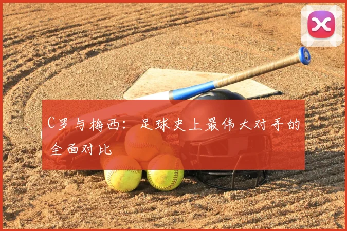 C罗与梅西：足球史上最伟大对手的全面对比