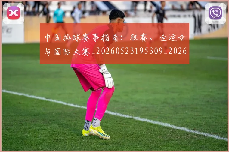 中国排球赛事指南：联赛、全运会与国际大赛_20260523195309_20260717234623