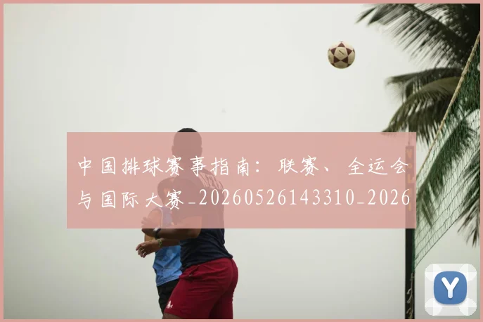 中国排球赛事指南：联赛、全运会与国际大赛_20260526143310_20260703202901