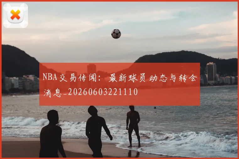 NBA交易传闻：最新球员动态与转会消息_20260603221110