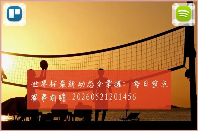 世界杯最新动态全掌握：每日重点赛事前瞻_20260521201456