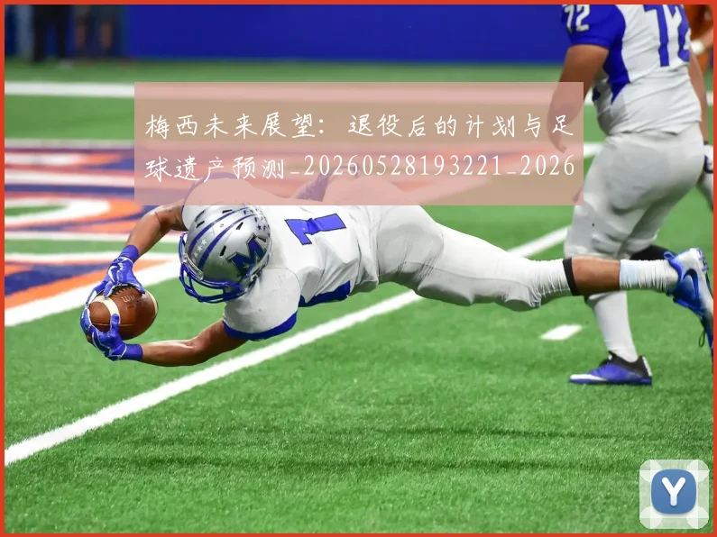 梅西未来展望：退役后的计划与足球遗产预测_20260528193221_20260708190012_20260731181831
