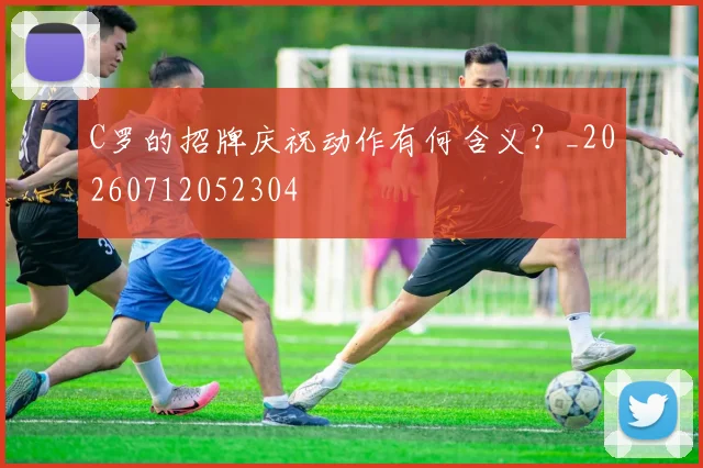 C罗的招牌庆祝动作有何含义？_20260712052304
