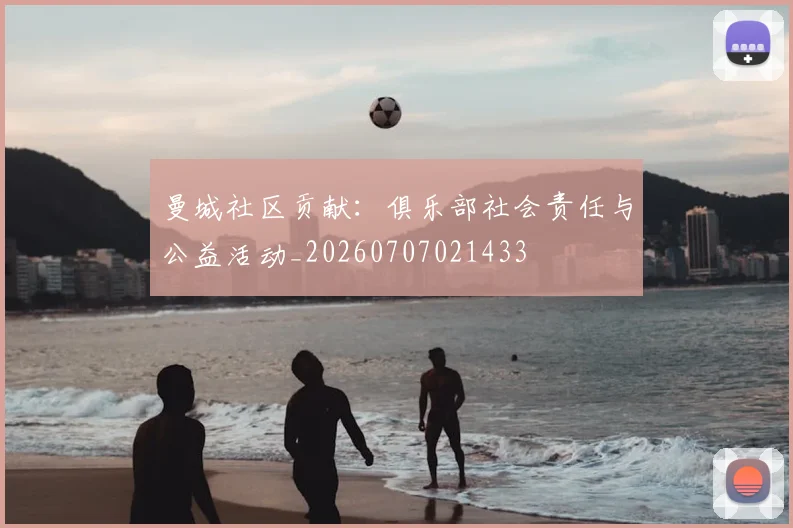 曼城社区贡献:俱乐部社会责任与公益活动_20260707021433