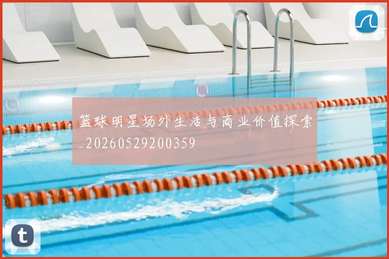 篮球明星场外生活与商业价值探索_20260529200359