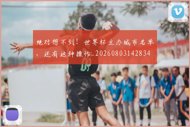 绝对想不到!世界杯主办城市名单,还有这种操作_20260803142834