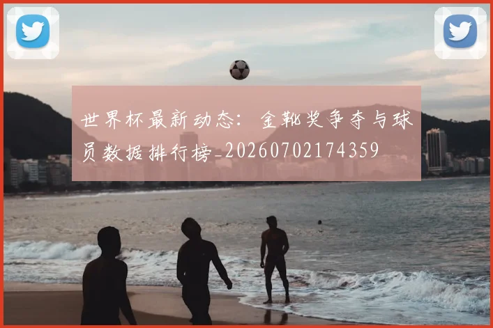 世界杯最新动态:金靴奖争夺与球员数据排行榜_20260702174359