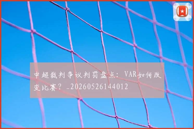 中超裁判争议判罚盘点:VAR如何改变比赛?_20260526144012