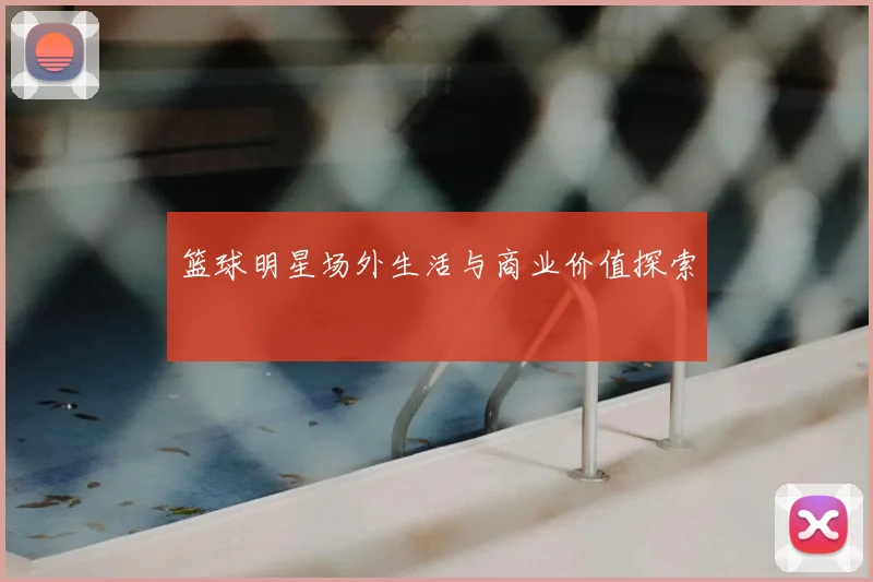 篮球明星场外生活与商业价值探索