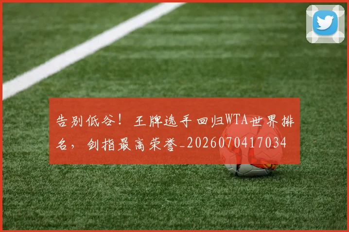 告别低谷！王牌选手回归WTA世界排名，剑指最高荣誉_20260704170348