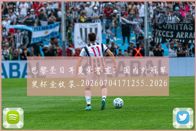 巴黎圣日耳曼荣誉室：国内外冠军奖杯全收录_20260704171255_20260722154614