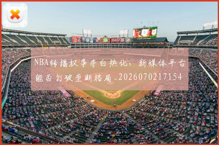 NBA转播权争夺白热化,新媒体平台能否打破垄断格局_20260702171545