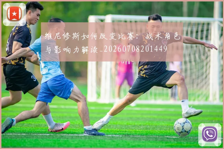 维尼修斯如何改变比赛：战术角色与影响力解读_20260708201449