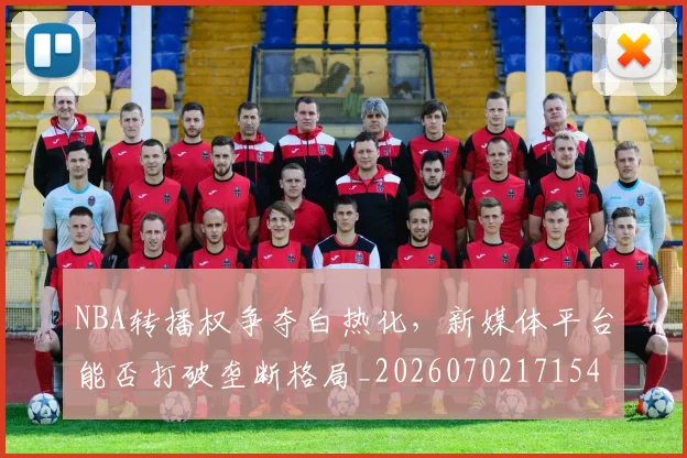 NBA转播权争夺白热化，新媒体平台能否打破垄断格局_20260702171545