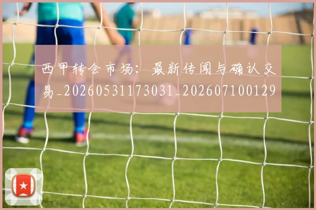 西甲转会市场:最新传闻与确认交易_20260531173031_20260710012953