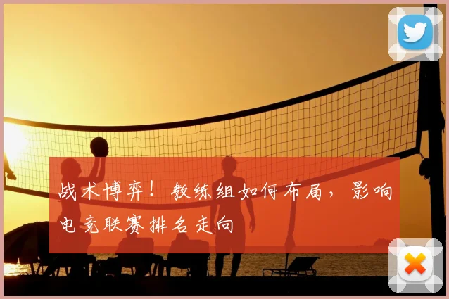 战术博弈！教练组如何布局，影响电竞联赛排名走向