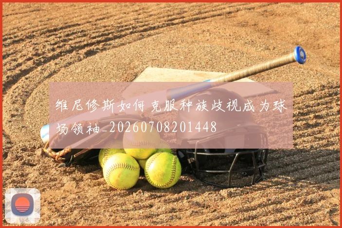 维尼修斯如何克服种族歧视成为球场领袖_20260708201448