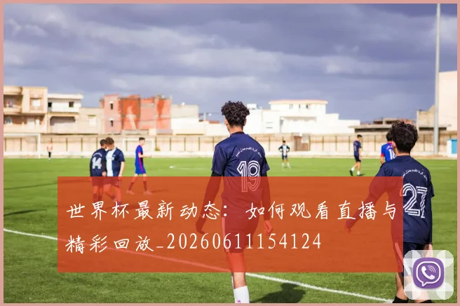 世界杯最新动态：如何观看直播与精彩回放_20260611154124
