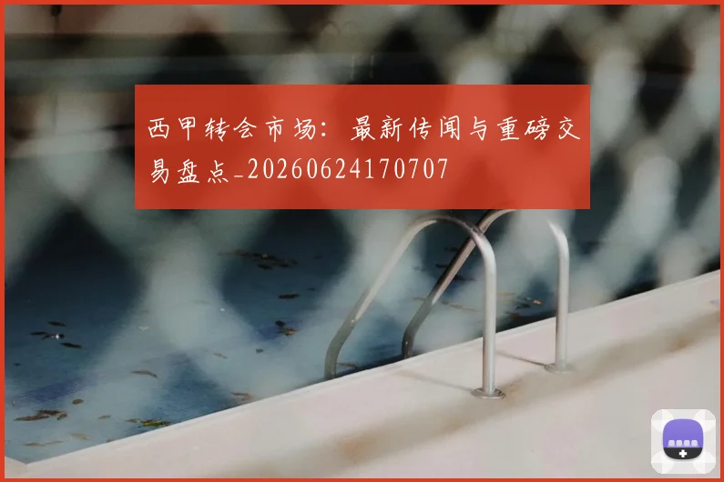西甲转会市场:最新传闻与重磅交易盘点_20260624170707