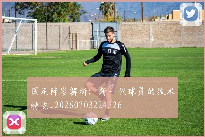国足阵容解析：新一代球员的技术特点_20260703224526