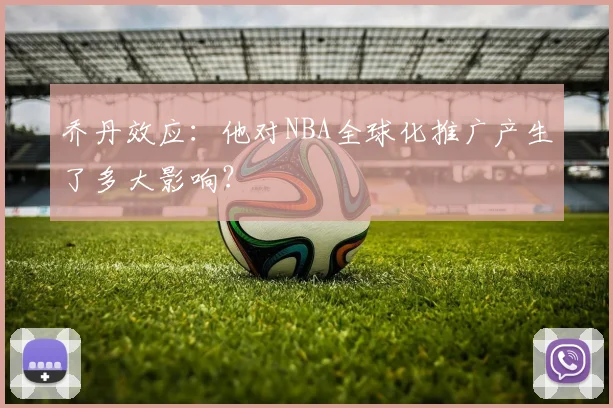 乔丹效应：他对NBA全球化推广产生了多大影响？