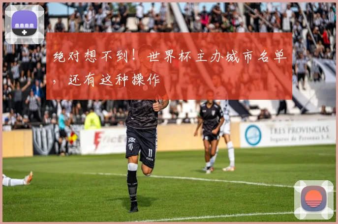 绝对想不到!世界杯主办城市名单,还有这种操作
