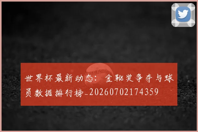 世界杯最新动态：金靴奖争夺与球员数据排行榜_20260702174359