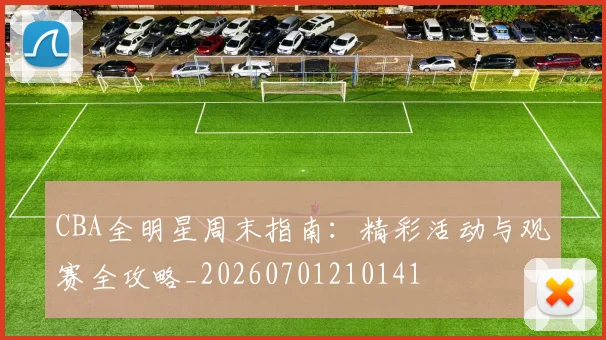 CBA全明星周末指南：精彩活动与观赛全攻略_20260701210141
