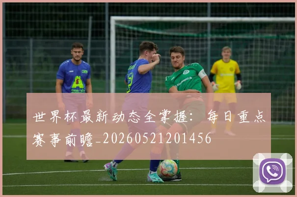 世界杯最新动态全掌握：每日重点赛事前瞻_20260521201456