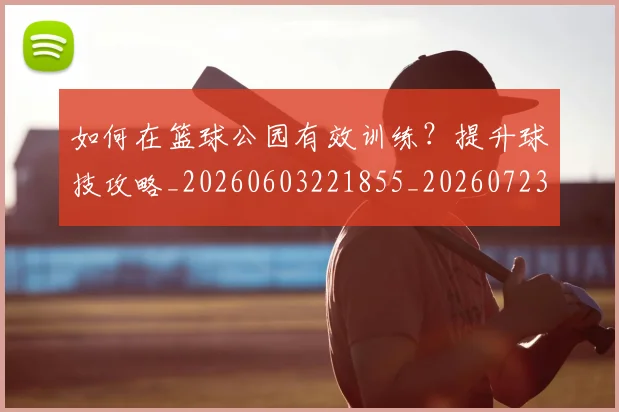 如何在篮球公园有效训练?提升球技攻略_20260603221855_20260723171143