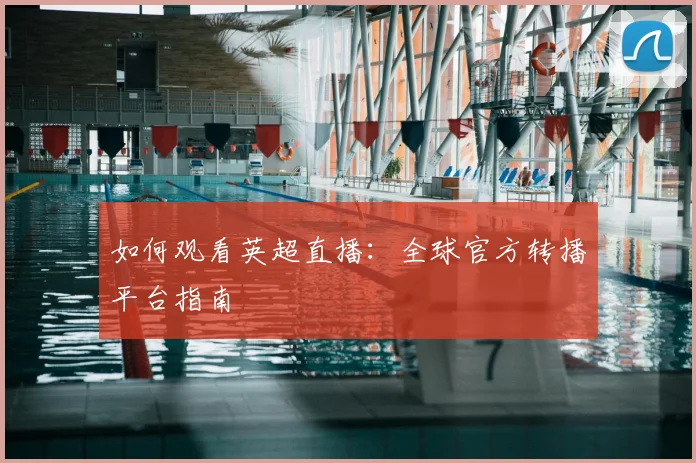 如何观看英超直播:全球官方转播平台指南